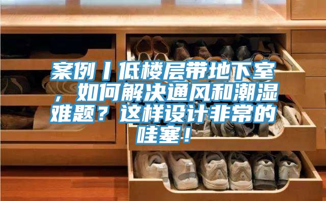 案例丨低樓層帶地下室，如何解決通風和潮濕難題？這樣設計非常的哇塞！