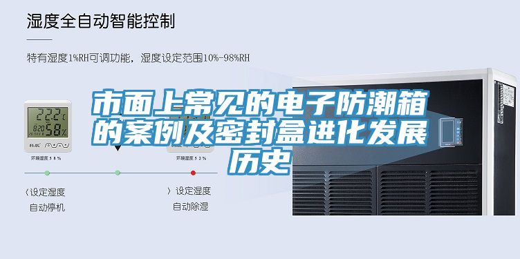 市面上常見的電子防潮箱的案例及密封盒進化發展歷史