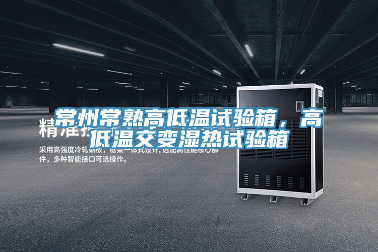 常州常熟高低溫試驗箱，高低溫交變濕熱試驗箱