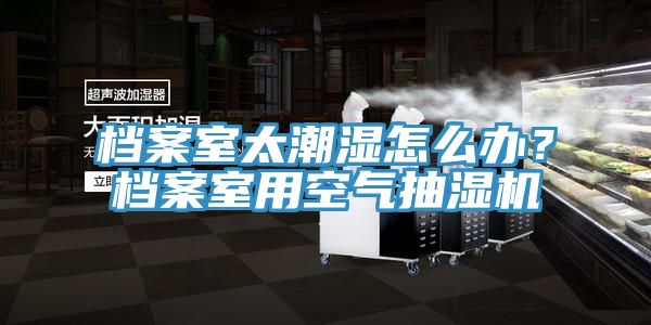 檔案室太潮濕怎么辦？檔案室用空氣抽濕機