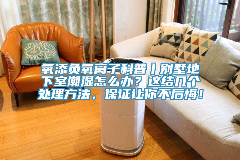 氧添負氧離子科普丨別墅地下室潮濕怎么辦？這結幾個處理方法，保證讓你不后悔！