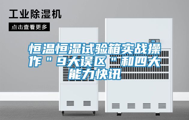 恒溫恒濕試驗箱實戰操作＂9大誤區＂和四大能力快訊