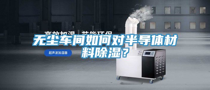 無塵車間如何對半導體材料除濕？