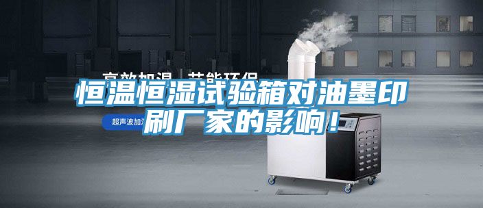 恒溫恒濕試驗箱對油墨印刷廠家的影響！