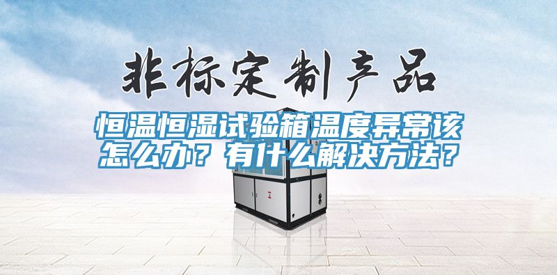恒溫恒濕試驗箱溫度異常該怎么辦？有什么解決方法？