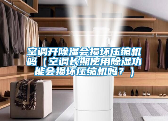 空調開除濕會損壞壓縮機嗎（空調長期使用除濕功能會損壞壓縮機嗎？）