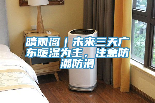 晴雨閣｜未來三天廣東暖濕為主，注意防潮防滑