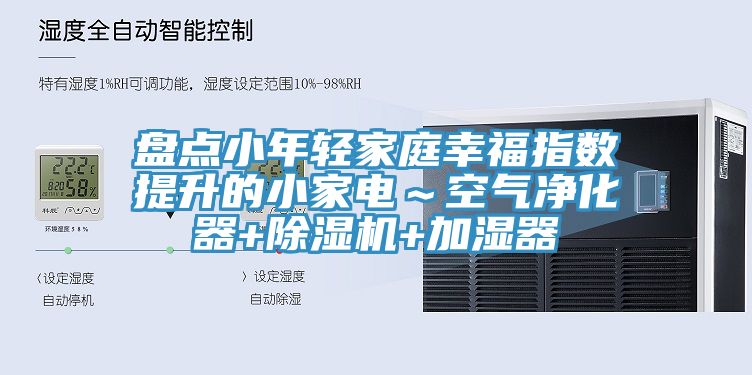 盤點小年輕家庭幸福指數提升的小家電～空氣凈化器+除濕機+加濕器