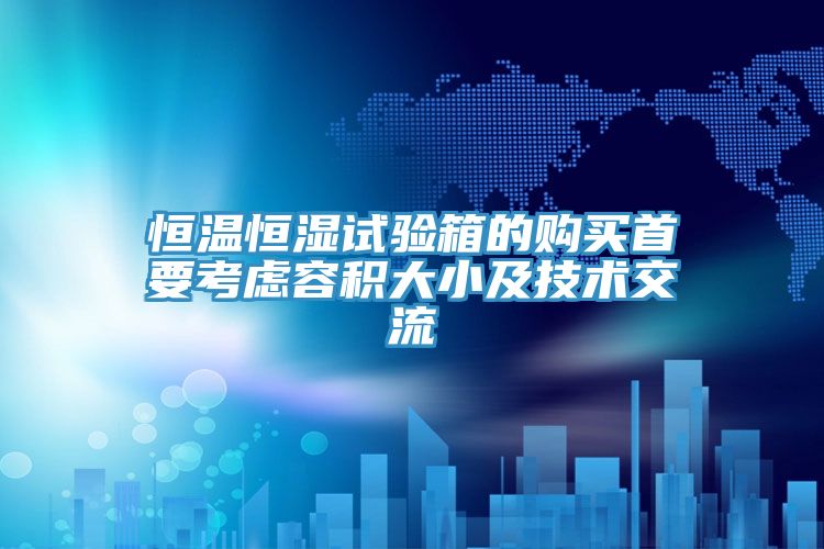 恒溫恒濕試驗箱的購買首要考慮容積大小及技術交流