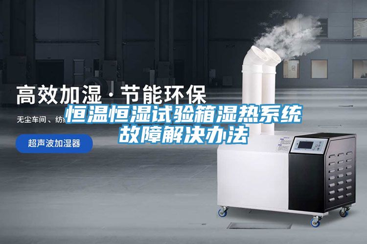 恒溫恒濕試驗箱濕熱系統故障解決辦法