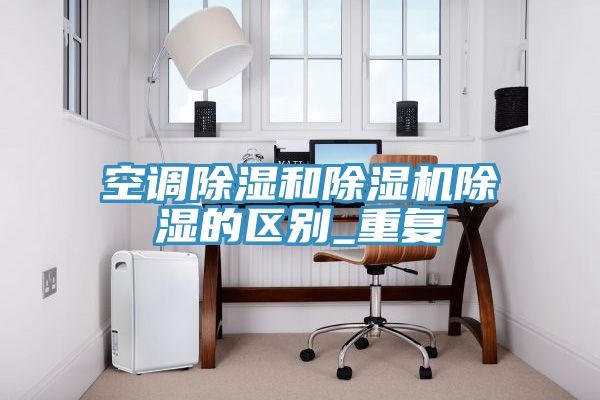 空調除濕和除濕機除濕的區別_重復