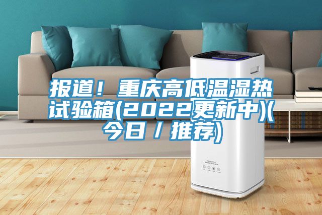 報道！重慶高低溫濕熱試驗箱(2022更新中)(今日／推薦)