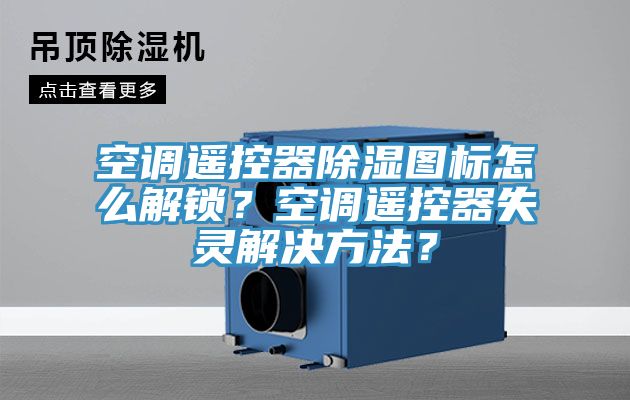 空調遙控器除濕圖標怎么解鎖？空調遙控器失靈解決方法？