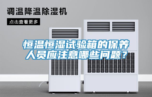 恒溫恒濕試驗箱的保養人員應注意哪些問題？