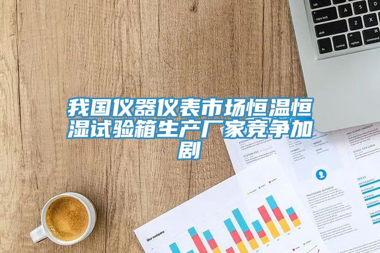 我國儀器儀表市場恒溫恒濕試驗箱生產廠家競爭加劇