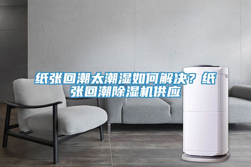 紙張回潮太潮濕如何解決？紙張回潮除濕機供應