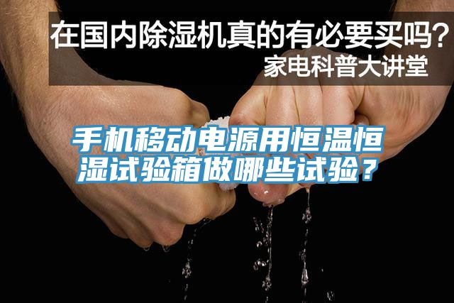 手機移動電源用恒溫恒濕試驗箱做哪些試驗？