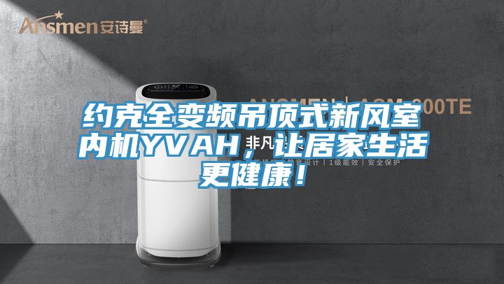 約克全變頻吊頂式新風室內機YVAH，讓居家生活更健康！