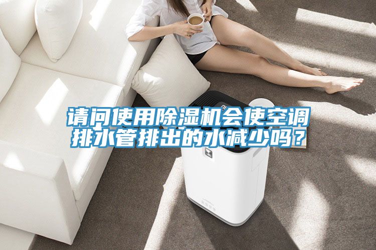 請問使用除濕機會使空調排水管排出的水減少嗎？