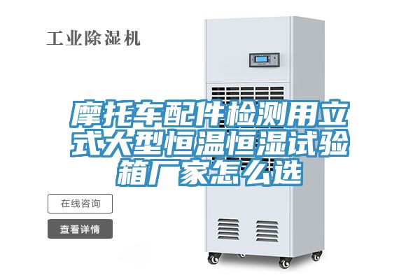 摩托車配件檢測用立式大型恒溫恒濕試驗箱廠家怎么選