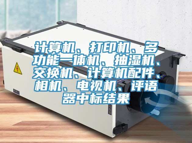計算機、打印機、多功能一體機、抽濕機、交換機、計算機配件、相機、電視機、評語器中標結果