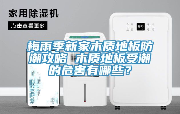 梅雨季新家木質地板防潮攻略 木質地板受潮的危害有哪些？