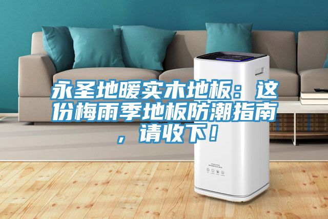 永圣地暖實木地板：這份梅雨季地板防潮指南，請收下！
