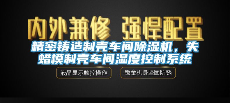 精密鑄造制殼車間除濕機，失蠟模制殼車間濕度控制系統