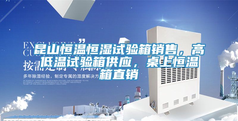 昆山恒溫恒濕試驗箱銷售，高低溫試驗箱供應，桌上恒溫箱直銷
