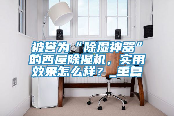 被譽為“除濕神器”的西屋除濕機，實用效果怎么樣？_重復