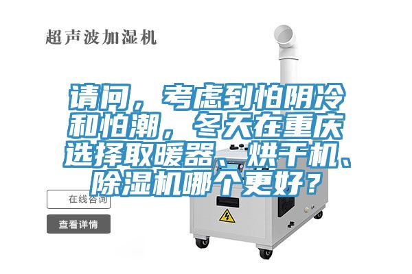 請問，考慮到怕陰冷和怕潮，冬天在重慶選擇取暖器、烘干機、除濕機哪個更好？