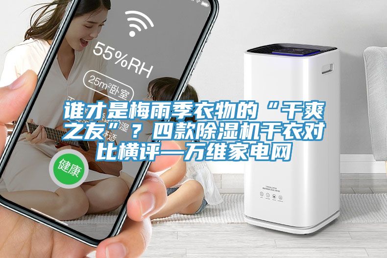 誰才是梅雨季衣物的“干爽之友”？四款除濕機干衣對比橫評—萬維家電網