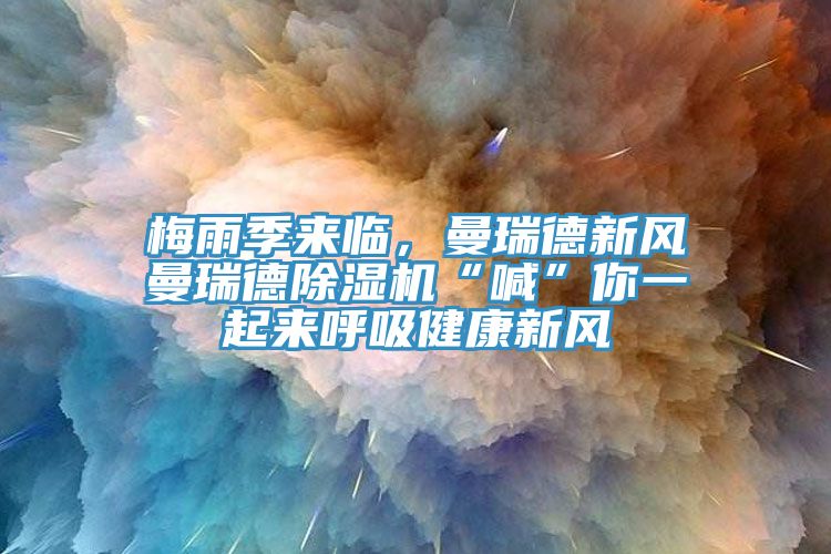 梅雨季來臨，曼瑞德新風曼瑞德除濕機“喊”你一起來呼吸健康新風