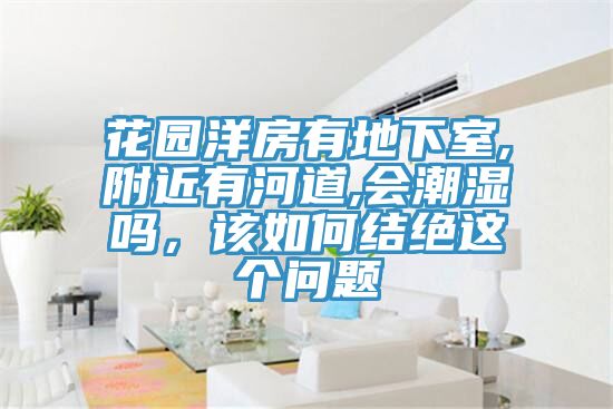 花園洋房有地下室,附近有河道,會潮濕嗎，該如何結絕這個問題