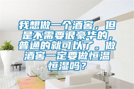 我想做一個酒窖，但是不需要很豪華的，普通的就可以了。做酒窖一定要做恒溫恒濕嗎？
