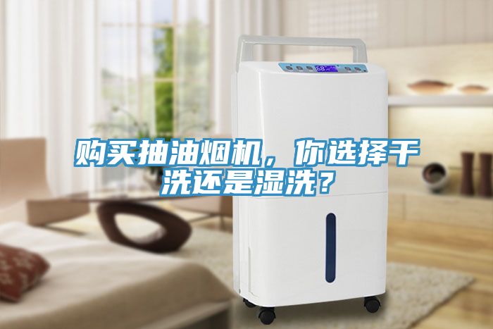 購買抽油煙機，你選擇干洗還是濕洗？