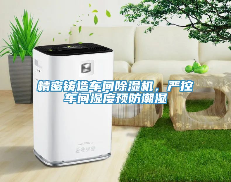 精密鑄造車間除濕機，嚴控車間濕度預防潮濕