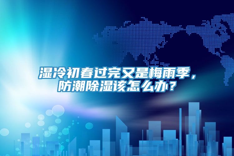 濕冷初春過完又是梅雨季，防潮除濕該怎么辦？