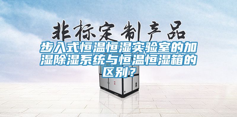 步入式恒溫恒濕實驗室的加濕除濕系統與恒溫恒濕箱的區別？