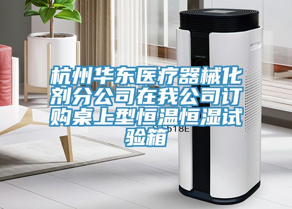 杭州華東醫療器械化劑分公司在我公司訂購桌上型恒溫恒濕試驗箱