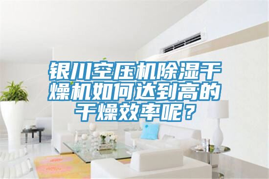 銀川空壓機除濕干燥機如何達到高的干燥效率呢？