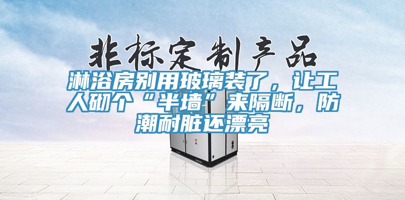 淋浴房別用玻璃裝了，讓工人砌個“半墻”來隔斷，防潮耐臟還漂亮