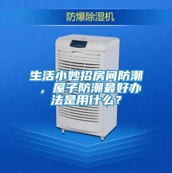 生活小妙招房間防潮 ，屋子防潮最好辦法是用什么？