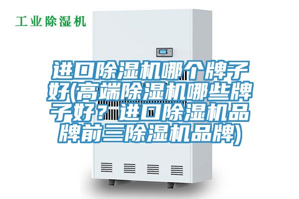 進口除濕機哪個牌子好(高端除濕機哪些牌子好？進口除濕機品牌前三除濕機品牌)