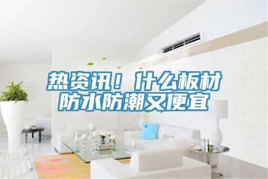 熱資訊！什么板材防水防潮又便宜