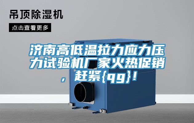 濟南高低溫拉力應力壓力試驗機廠家火熱促銷，趕緊{qg}！