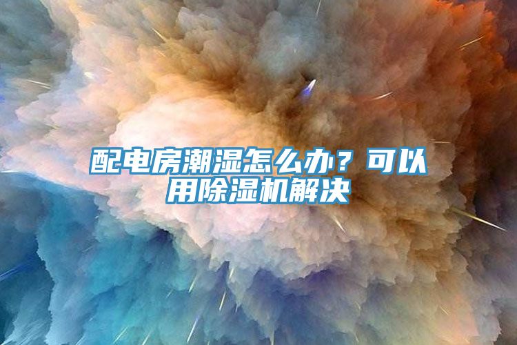 配電房潮濕怎么辦？可以用除濕機解決
