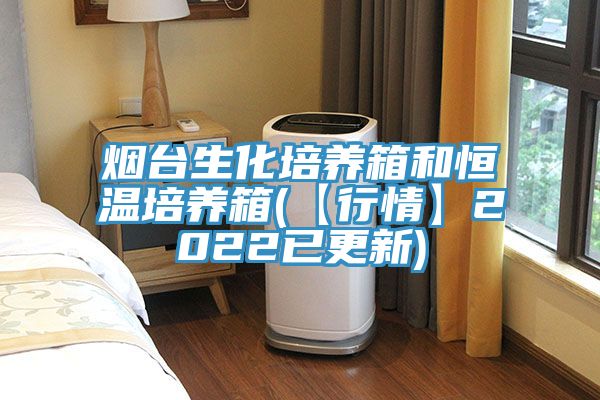 煙臺生化培養箱和恒溫培養箱(【行情】2022已更新)