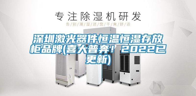 深圳激光器件恒溫恒濕存放柜品牌(喜大普奔！2022已更新)