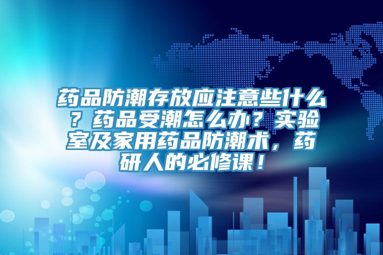 藥品防潮存放應注意些什么？藥品受潮怎么辦？實驗室及家用藥品防潮術，藥研人的必修課！